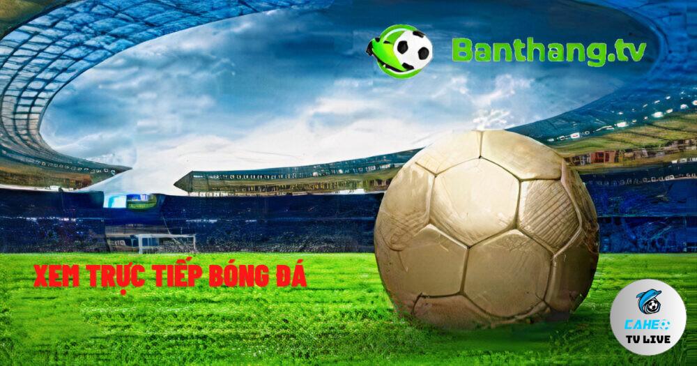 Banthang TV đặt mục tiêu trở thành trang web trực tiếp bóng đá hàng đầu Việt Nam